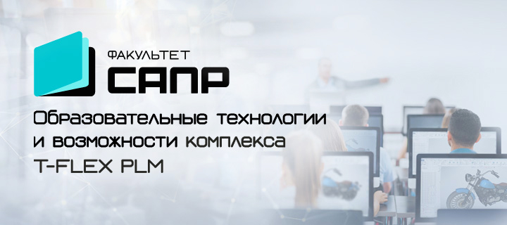 Образовательные технологии и возможности комплекса T-FLEX PLM: программа «Факультет САПР»